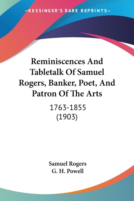 Reminiscences And Tabletalk Of Samuel Rogers, Banker, Poet, And Patron Of The Arts: 1763-1855 (1903)