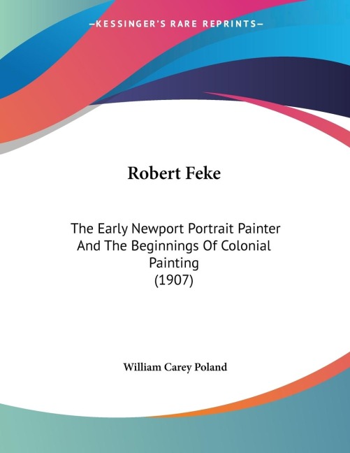 Robert Feke: The Early Newport Portrait Painter And The Beginnings Of Colonial Painting (1907)
