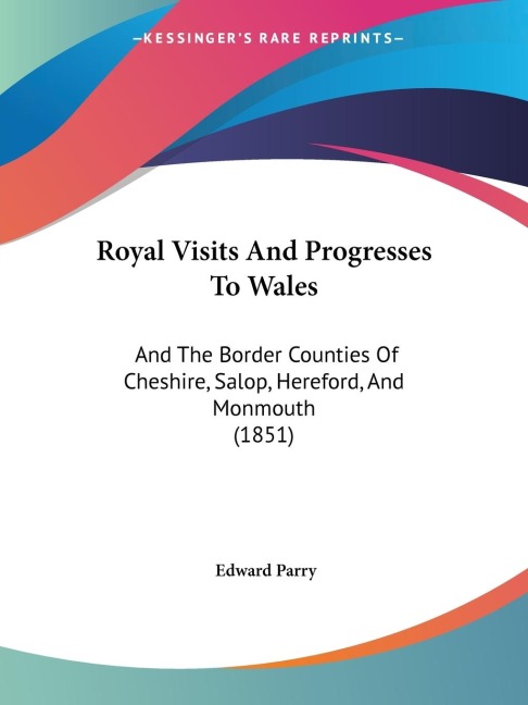 Royal Visits And Progresses To Wales: And The Border Counties Of Cheshire, Salop, Hereford, And Monmouth (1851)