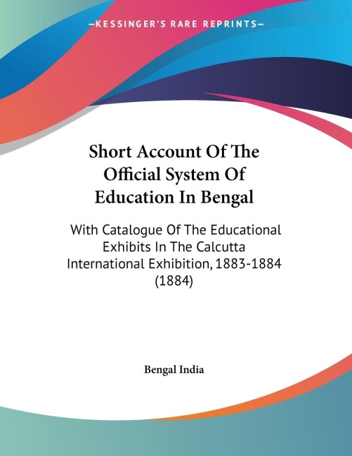 Short Account Of The Official System Of Education In Bengal: With Catalogue Of The Educational Exhibits In The Calcutta International Exhibition, 1883-1884 (1884)