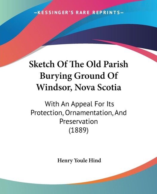 Sketch Of The Old Parish Burying Ground Of Windsor, Nova Scotia: With An Appeal For Its Protection, Ornamentation, And Preservation (1889)