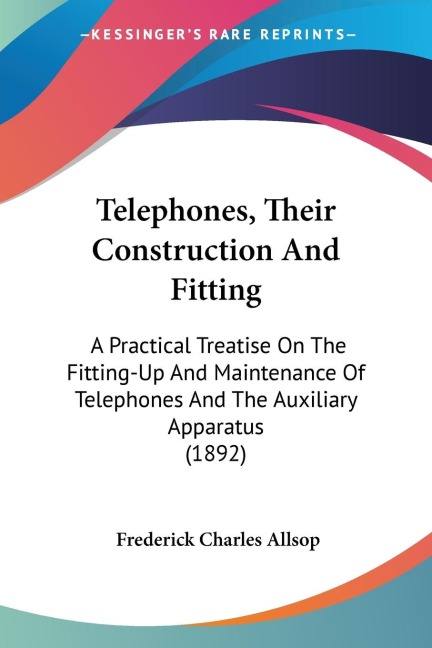 Telephones, Their Construction And Fitting: A Practical Treatise On The Fitting-Up And Maintenance Of Telephones And The Auxiliary Apparatus (1892)