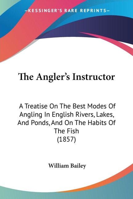 The Anglers Instructor: A Treatise On The Best Modes Of Angling In English Rivers, Lakes, And Ponds, And On The Habits Of The Fish (1857)
