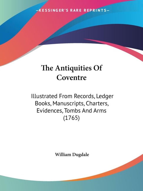 The Antiquities Of Coventre: Illustrated From Records, Ledger Books, Manuscripts, Charters, Evidences, Tombs And Arms (1765)
