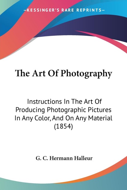 The Art Of Photography: Instructions In The Art Of Producing Photographic Pictures In Any Color, And On Any Material (1854)