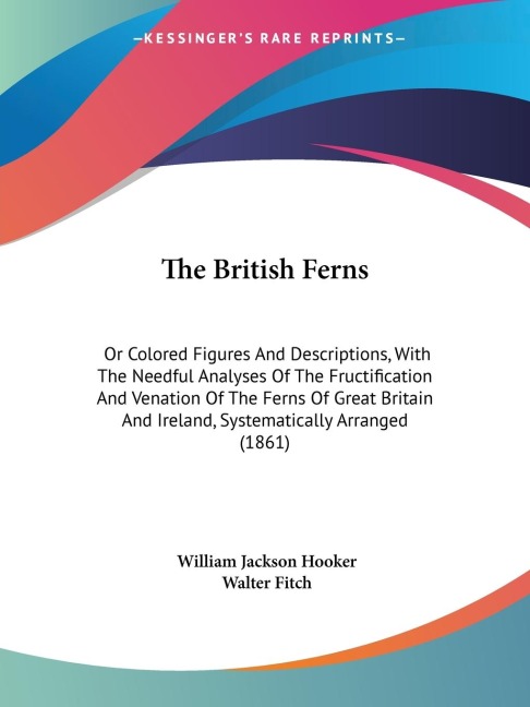 The British Ferns: Or Colored Figures And Descriptions, With The Needful Analyses Of The Fructification And Venation Of The Ferns Of Great Britain And Ireland, Systematically Arranged (1861)