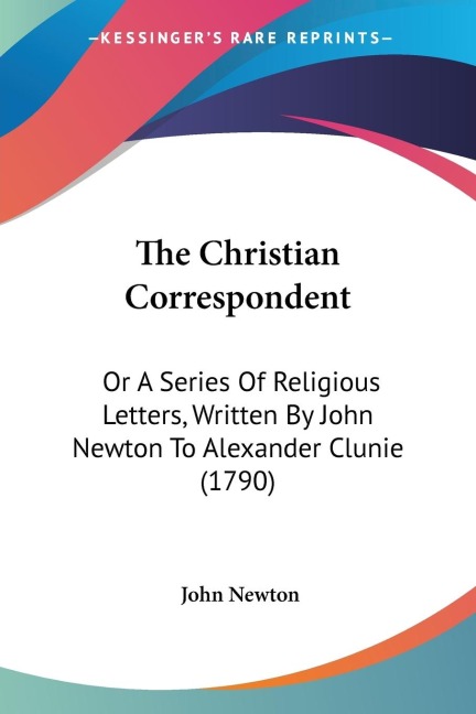 The Christian Correspondent: Or A Series Of Religious Letters, Written By John Newton To Alexander Clunie (1790)