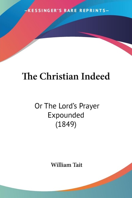 The Christian Indeed: Or The Lords Prayer Expounded (1849)