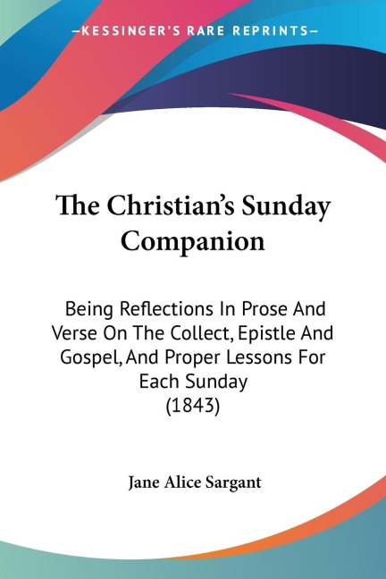 The Christians Sunday Companion: Being Reflections In Prose And Verse On The Collect, Epistle And Gospel, And Proper Lessons For Each Sunday (1843)