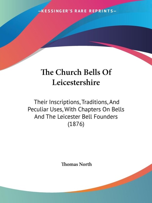 The Church Bells Of Leicestershire: Their Inscriptions, Traditions, And Peculiar Uses, With Chapters On Bells And The Leicester Bell Founders (1876)