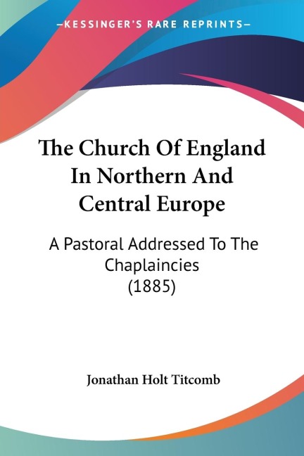 The Church Of England In Northern And Central Europe: A Pastoral Addressed To The Chaplaincies (1885)