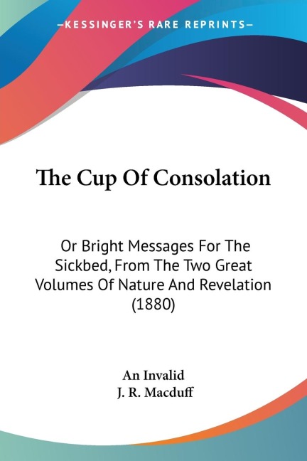 The Cup Of Consolation: Or Bright Messages For The Sickbed, From The Two Great Volumes Of Nature And Revelation (1880)