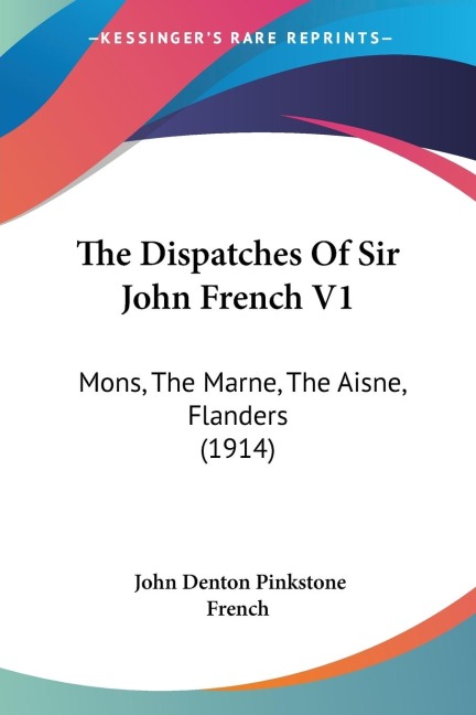 The Dispatches Of Sir John French V1: Mons, The Marne, The Aisne, Flanders (1914)