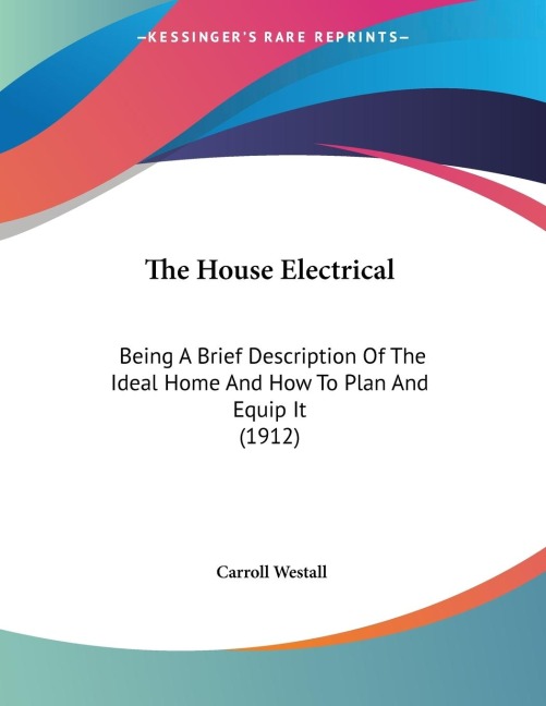 The House Electrical: Being A Brief Description Of The Ideal Home And How To Plan And Equip It (1912)