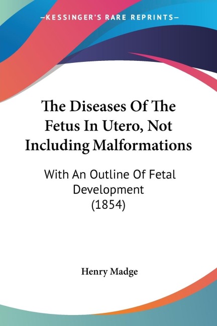 The Diseases Of The Fetus In Utero, Not Including Malformations: With An Outline Of Fetal Development (1854)