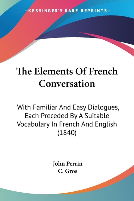 The Elements Of French Conversation: With Familiar And Easy Dialogues, Each Preceded By A Suitable Vocabulary In French And English (1840)