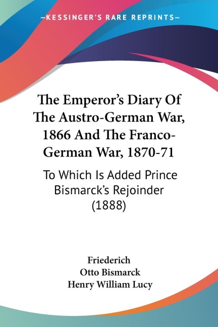 The Emperors Diary Of The Austro-German War, 1866 And The Franco-German War, 1870-71: To Which Is Added Prince Bismarcks Rejoinder (1888)