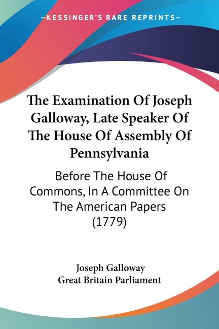 The Examination Of Joseph Galloway, Late Speaker Of The House Of Assembly Of Pennsylvania: Before The House Of Commons, In A Committee On The American Papers (1779)