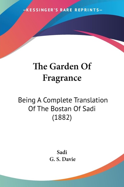 The Garden Of Fragrance: Being A Complete Translation Of The Bostan Of Sadi (1882)