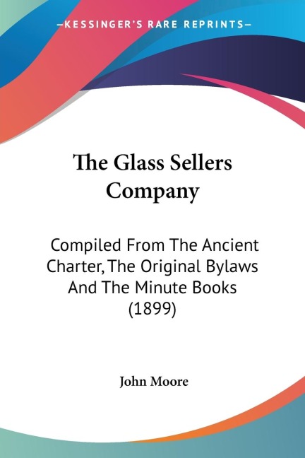 The Glass Sellers Company: Compiled From The Ancient Charter, The Original Bylaws And The Minute Books (1899)