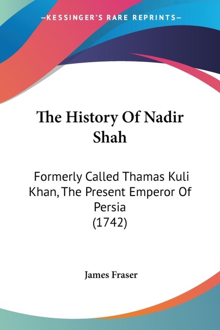 The History Of Nadir Shah: Formerly Called Thamas Kuli Khan, The Present Emperor Of Persia (1742)