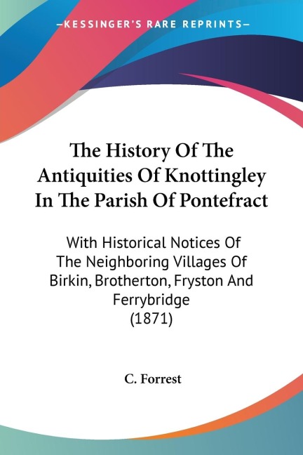 The History Of The Antiquities Of Knottingley In The Parish Of Pontefract: With Historical Notices Of The Neighboring Villages Of Birkin, Brotherton, Fryston And Ferrybridge (1871)