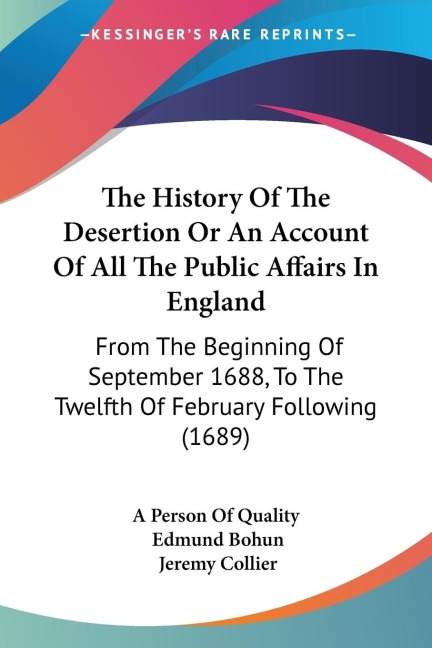 The History Of The Desertion Or An Account Of All The Public Affairs In England: From The Beginning Of September 1688, To The Twelfth Of February Following (1689)