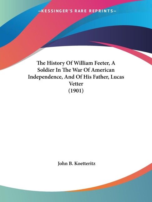 The History Of William Feeter, A Soldier In The War Of American Independence, And Of His Father, Lucas Vetter (1901)