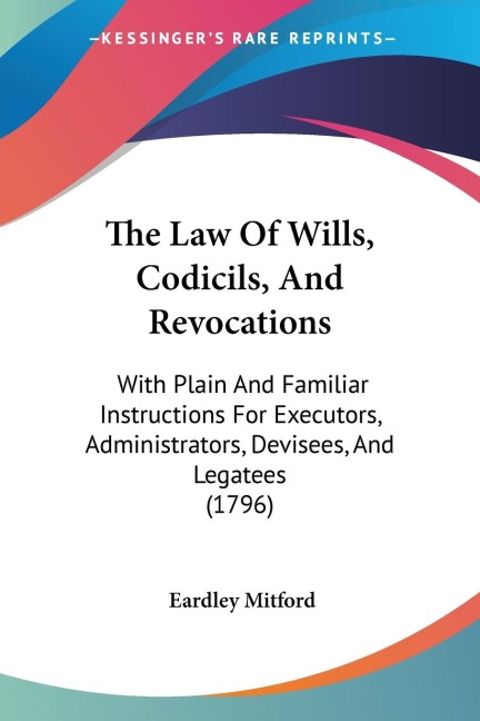 The Law Of Wills, Codicils, And Revocations: With Plain And Familiar Instructions For Executors, Administrators, Devisees, And Legatees (1796)