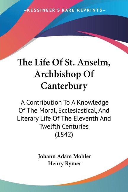 The Life Of St. Anselm, Archbishop Of Canterbury: A Contribution To A Knowledge Of The Moral, Ecclesiastical, And Literary Life Of The Eleventh And Twelfth Centuries (1842)