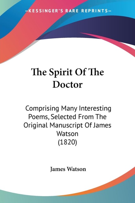 The Spirit Of The Doctor: Comprising Many Interesting Poems, Selected From The Original Manuscript Of James Watson (1820)