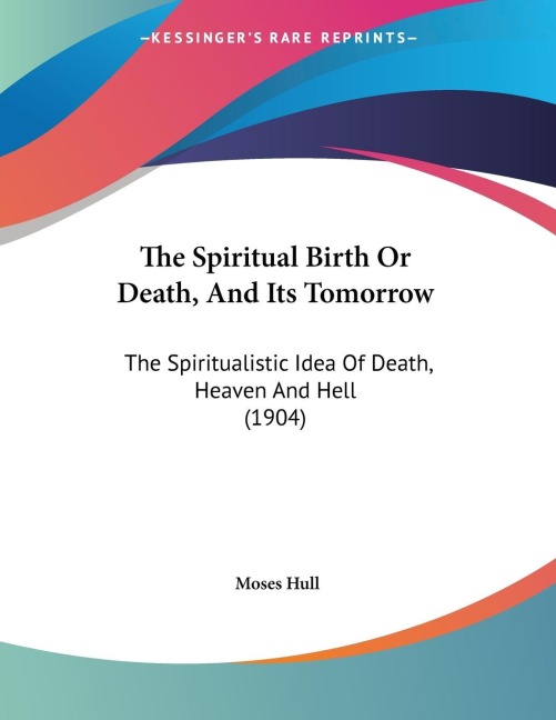 The Spiritual Birth Or Death, And Its Tomorrow: The Spiritualistic Idea Of Death, Heaven And Hell (1904)