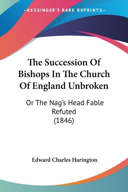 The Succession Of Bishops In The Church Of England Unbroken: Or The Nags Head Fable Refuted (1846)