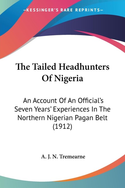 The Tailed Headhunters Of Nigeria: An Account Of An Officials Seven Years Experiences In The Northern Nigerian Pagan Belt (1912)