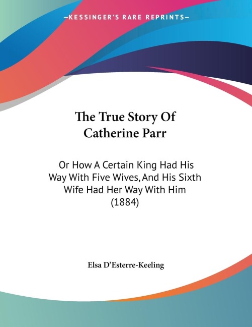The True Story Of Catherine Parr: Or How A Certain King Had His Way With Five Wives, And His Sixth Wife Had Her Way With Him (1884)