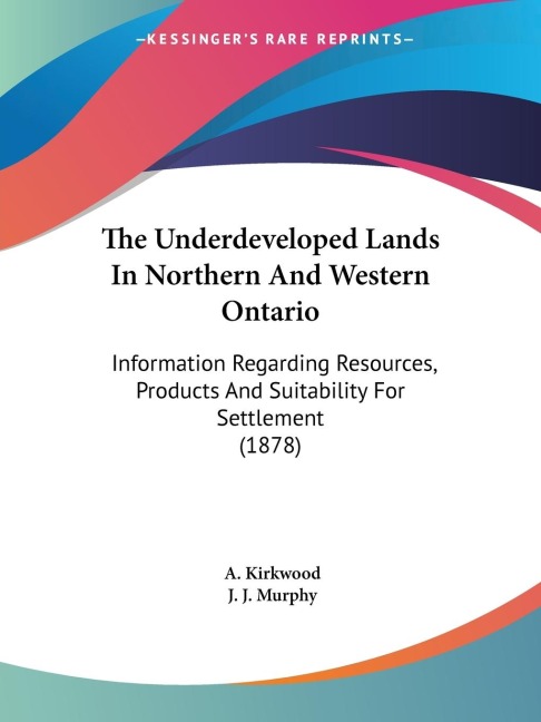 The Underdeveloped Lands In Northern And Western Ontario: Information Regarding Resources, Products And Suitability For Settlement (1878)