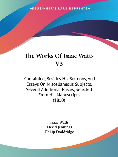 The Works Of Isaac Watts V3: Containing, Besides His Sermons, And Essays On Miscellaneous Subjects, Several Additional Pieces, Selected From His Manuscripts (1810)