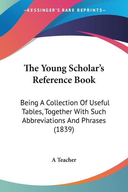 The Young Scholars Reference Book: Being A Collection Of Useful Tables, Together With Such Abbreviations And Phrases (1839)