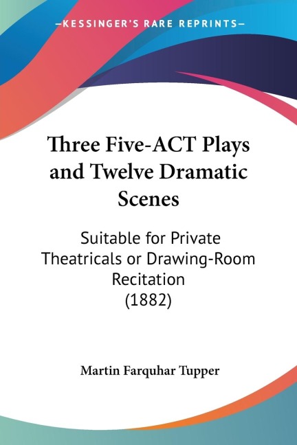 Three Five-ACT Plays and Twelve Dramatic Scenes: Suitable for Private Theatricals or Drawing-Room Recitation (1882)