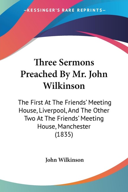 Three Sermons Preached By Mr. John Wilkinson: The First At The Friends Meeting House, Liverpool, And The Other Two At The Friends Meeting House, Manchester (1835)