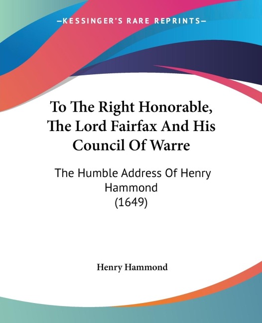 To The Right Honorable, The Lord Fairfax And His Council Of Warre: The Humble Address Of Henry Hammond (1649)