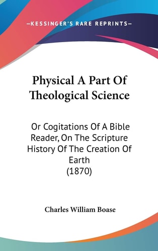 Physical a Part of Theological Science Or Cogitations of A Bible Reader, on the Scripture History of the Creation of Earth (1870)