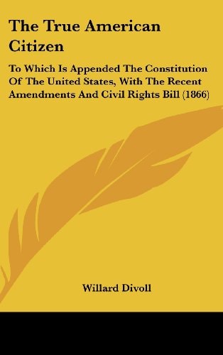 The True American Citizen To Which Is Appended the Constitution of the United States, with the Recent Amendments and Civil Rights Bill (1866)