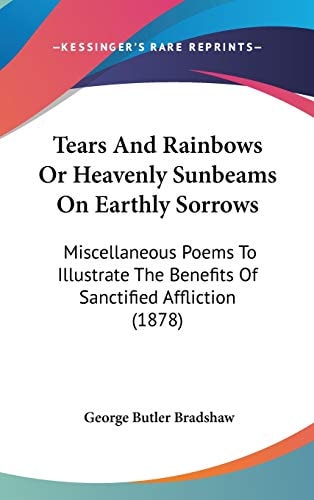 Tears And Rainbows Or Heavenly Sunbeams On Earthly Sorrows Miscellaneous Poems To Illustrate The Benefits Of Sanctified Affliction (1878)