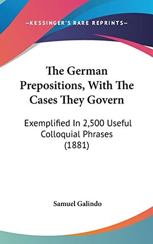The German Prepositions, With The Cases They Govern Exemplified In 2,500 Useful Colloquial Phrases (1881)