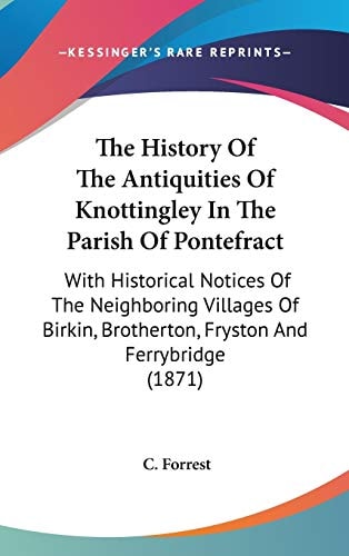 The History of the Antiquities of Knottingley in the Parish of Pontefract With Historical Notices of the Neighboring Villages of Birkin, Brotherton,