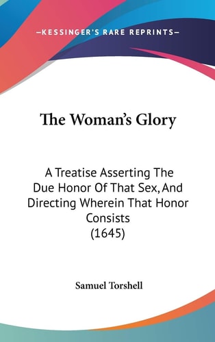 The Woman's Glory A Treatise Asserting the Due Honor of That Sex, and Directing Wherein That Honor Consists (1645)