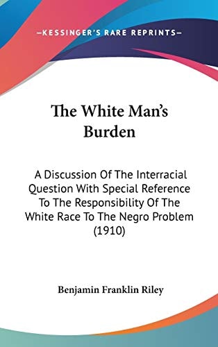 The White Man's Burden A Discussion Of The Interracial Question With Special Reference To The Responsibility Of The White Race To The Negro Problem (1910)