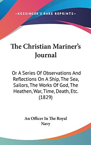 The Christian Mariner's Journal Or A Series of Observations and Reflections on A Ship, the Sea, Sailors, the Works of God, the Heathen, War, Time, De