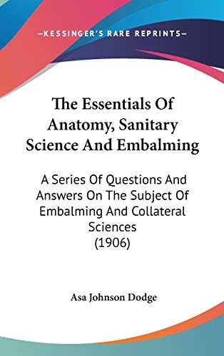 The Essentials Of Anatomy, Sanitary Science And Embalming A Series Of Questions And Answers On The Subject Of Embalming And Collateral Sciences (1906)